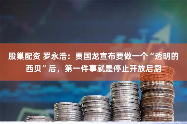 股巢配资 罗永浩：贾国龙宣布要做一个“透明的西贝”后，第一件事就是停止开放后厨