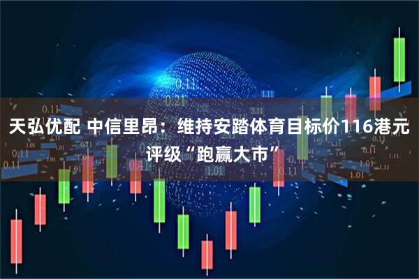 天弘优配 中信里昂：维持安踏体育目标价116港元 评级“跑赢大市”