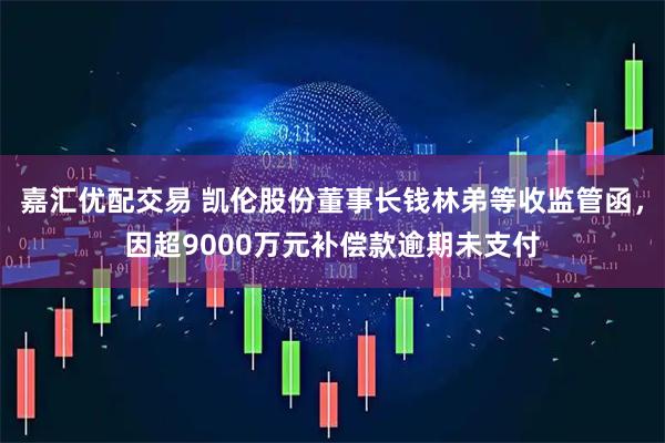 嘉汇优配交易 凯伦股份董事长钱林弟等收监管函，因超9000万元补偿款逾期未支付