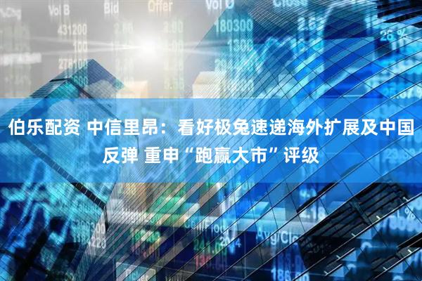伯乐配资 中信里昂：看好极兔速递海外扩展及中国反弹 重申“跑赢大市”评级