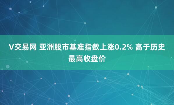 V交易网 亚洲股市基准指数上涨0.2% 高于历史最高收盘价