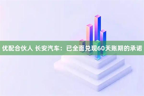 优配合伙人 长安汽车：已全面兑现60天账期的承诺