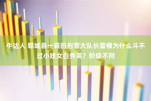 牛达人 郓城县一霸的刑警大队长雷横为什么斗不过小妓女白秀英？阶级不同