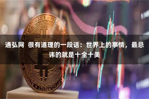 通弘网  很有道理的一段话：世界上的事情，最忌讳的就是十全十美