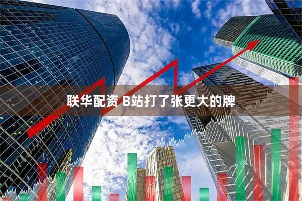 联华配资 B站打了张更大的牌