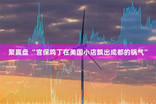 聚赢盘 “宫保鸡丁在美国小店飘出成都的锅气”