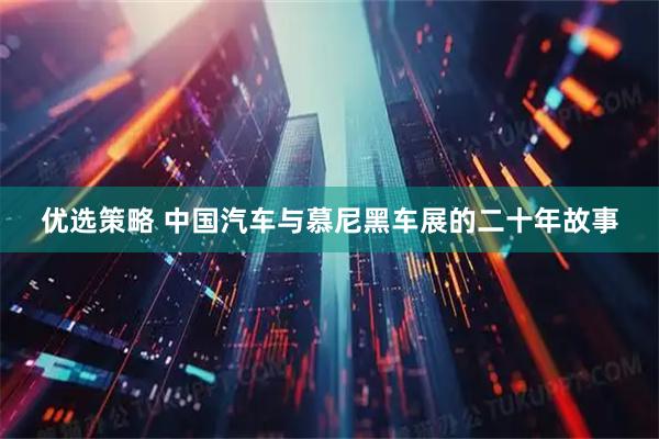 优选策略 中国汽车与慕尼黑车展的二十年故事