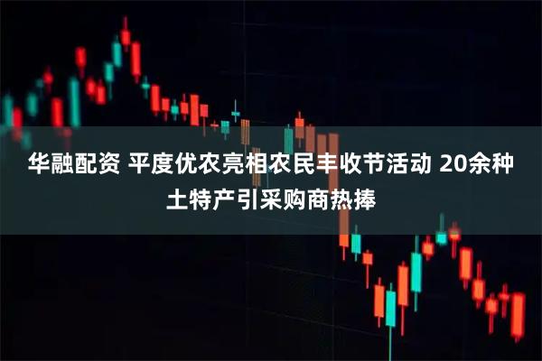 华融配资 平度优农亮相农民丰收节活动 20余种土特产引采购商热捧
