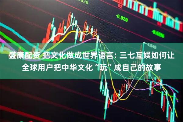 盛康配资 把文化做成世界语言: 三七互娱如何让全球用户把中华文化“玩”成自己的故事