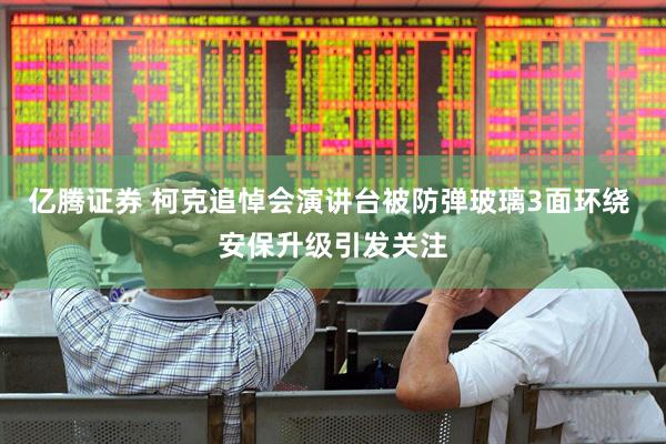 亿腾证券 柯克追悼会演讲台被防弹玻璃3面环绕 安保升级引发关注