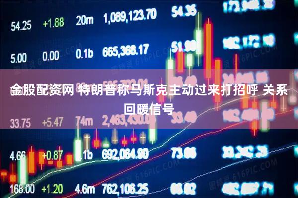 金股配资网 特朗普称马斯克主动过来打招呼 关系回暖信号