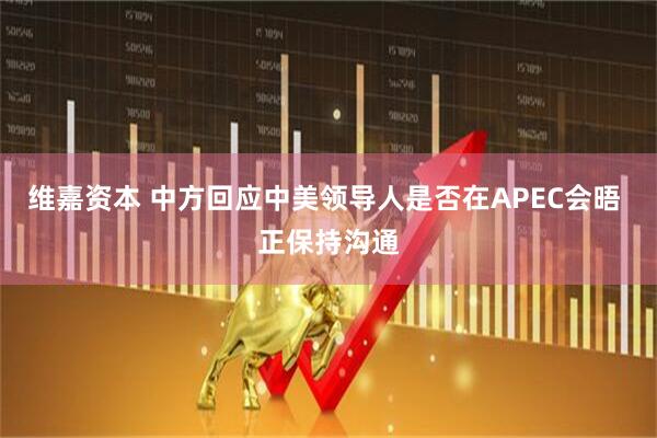 维嘉资本 中方回应中美领导人是否在APEC会晤 正保持沟通