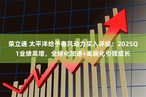 荣立通 太平洋给予春风动力买入评级：2025Q1业绩高增，全球化加速+高端化引领成长