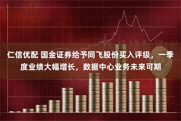仁信优配 国金证券给予同飞股份买入评级，一季度业绩大幅增长，数据中心业务未来可期
