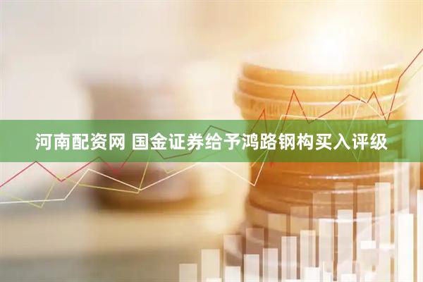 河南配资网 国金证券给予鸿路钢构买入评级
