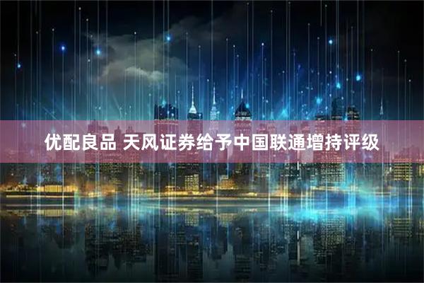 优配良品 天风证券给予中国联通增持评级