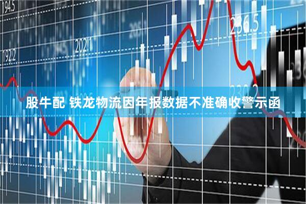 股牛配 铁龙物流因年报数据不准确收警示函