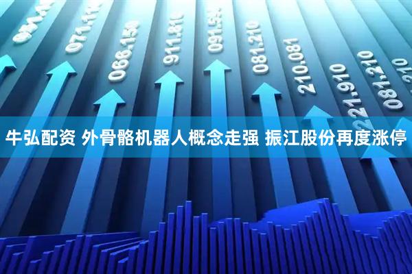 牛弘配资 外骨骼机器人概念走强 振江股份再度涨停