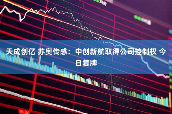 天成创亿 苏奥传感：中创新航取得公司控制权 今日复牌