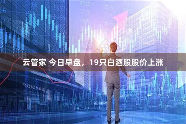 云管家 今日早盘，19只白酒股股价上涨