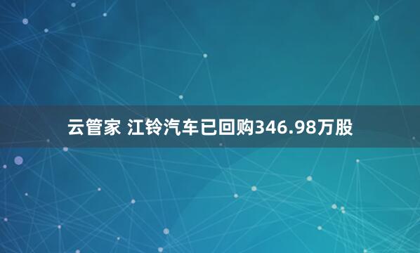 云管家 江铃汽车已回购346.98万股