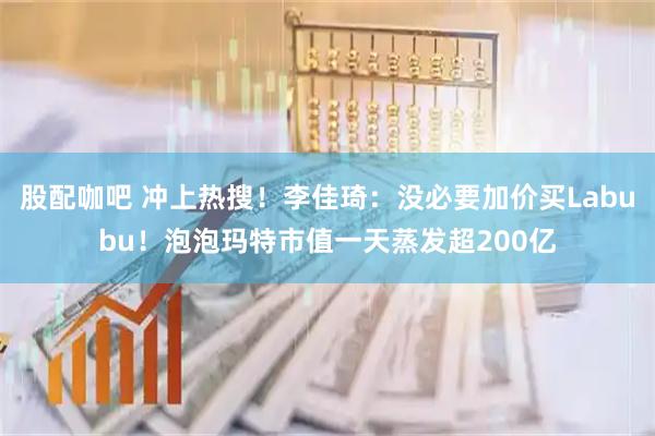 股配咖吧 冲上热搜！李佳琦：没必要加价买Labubu！泡泡玛特市值一天蒸发超200亿