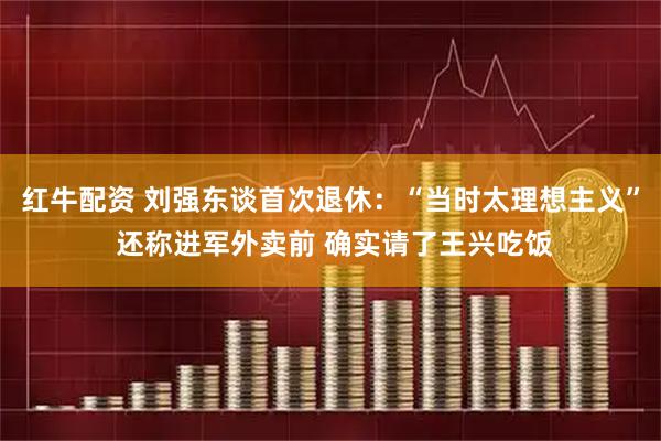 红牛配资 刘强东谈首次退休：“当时太理想主义” 还称进军外卖前 确实请了王兴吃饭
