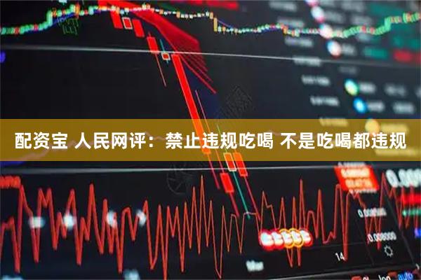 配资宝 人民网评：禁止违规吃喝 不是吃喝都违规