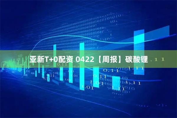 亚新T+0配资 0422【周报】碳酸锂