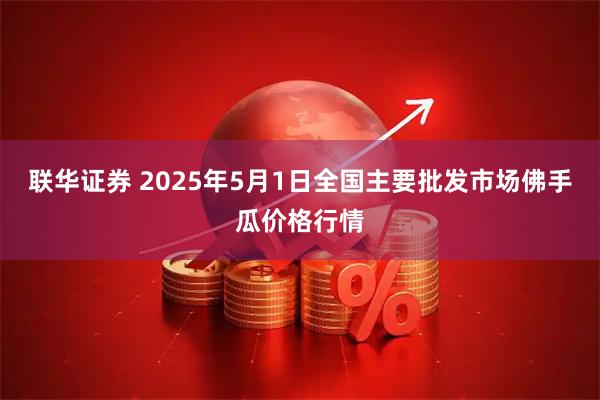 联华证券 2025年5月1日全国主要批发市场佛手瓜价格行情