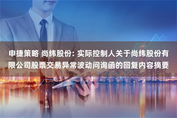 申捷策略 尚纬股份: 实际控制人关于尚纬股份有限公司股票交易异常波动问询函的回复内容摘要