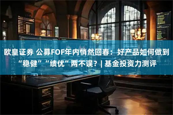 欧皇证券 公募FOF年内悄然回春：好产品如何做到“稳健”“绩优”两不误？| 基金投资力测评
