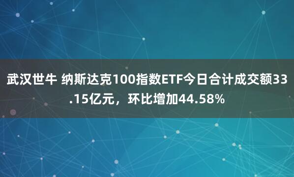 武汉世牛 纳斯达克100指数ETF今日合计成交额33.15亿元，环比增加44.58%