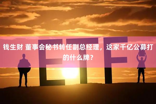 钱生财 董事会秘书转任副总经理，这家千亿公募打的什么牌？