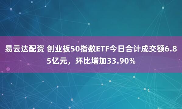易云达配资 创业板50指数ETF今日合计成交额6.85亿元，环比增加33.90%