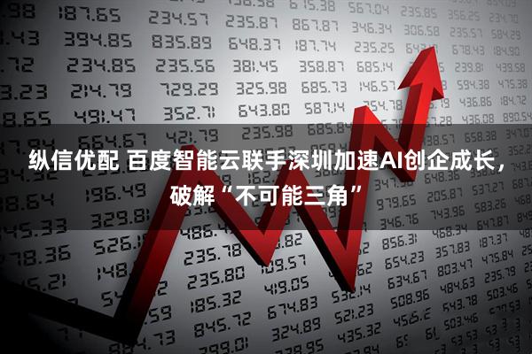 纵信优配 百度智能云联手深圳加速AI创企成长，破解“不可能三角”