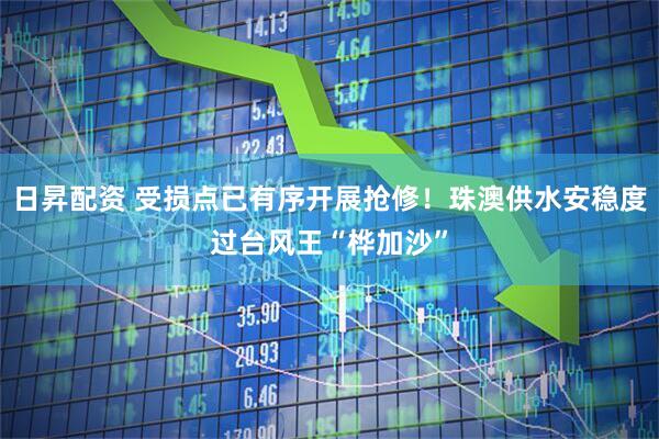 日昇配资 受损点已有序开展抢修！珠澳供水安稳度过台风王“桦加沙”