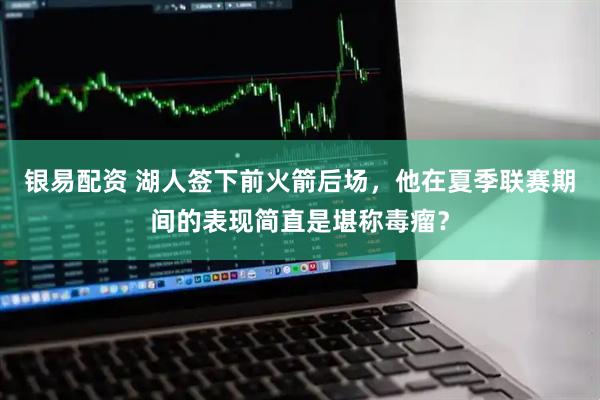 银易配资 湖人签下前火箭后场，他在夏季联赛期间的表现简直是堪称毒瘤？