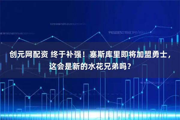 创元网配资 终于补强！塞斯库里即将加盟勇士，这会是新的水花兄弟吗？