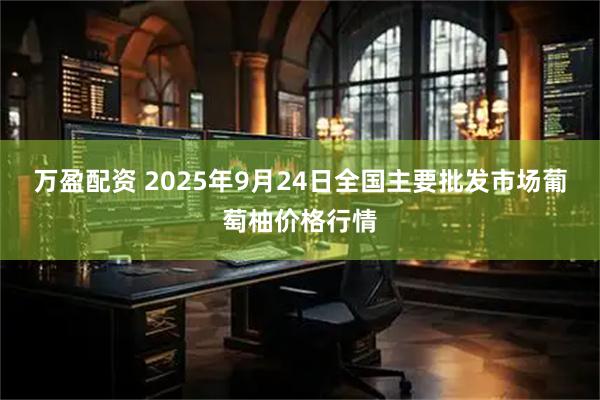 万盈配资 2025年9月24日全国主要批发市场葡萄柚价格行情