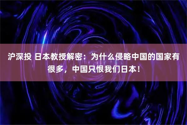 沪深投 日本教授解密：为什么侵略中国的国家有很多，中国只恨我们日本！