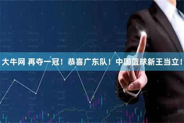 大牛网 再夺一冠！恭喜广东队！中国篮球新王当立！