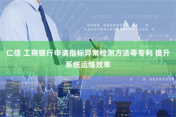 仁信 工商银行申请指标异常检测方法等专利 提升系统运维效率