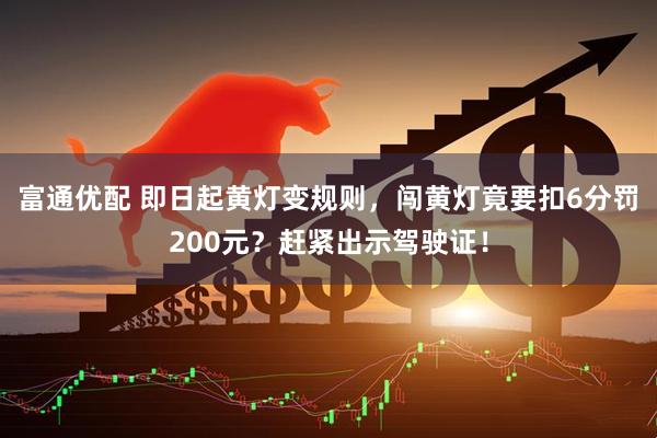 富通优配 即日起黄灯变规则，闯黄灯竟要扣6分罚200元？赶紧出示驾驶证！