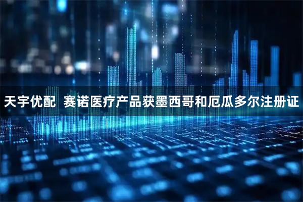 天宇优配  赛诺医疗产品获墨西哥和厄瓜多尔注册证