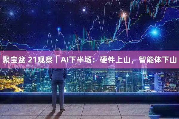 聚宝盆 21观察丨AI下半场：硬件上山，智能体下山