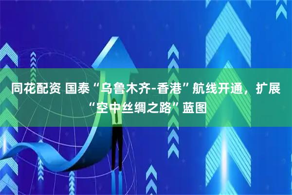 同花配资 国泰“乌鲁木齐-香港”航线开通，扩展“空中丝绸之路”蓝图