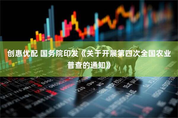 创惠优配 国务院印发《关于开展第四次全国农业普查的通知》