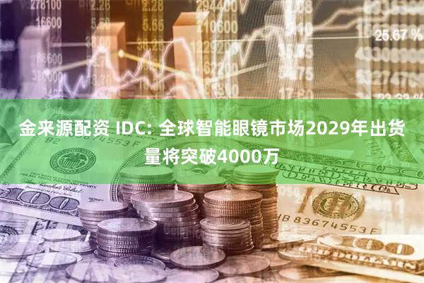 金来源配资 IDC: 全球智能眼镜市场2029年出货量将突破4000万
