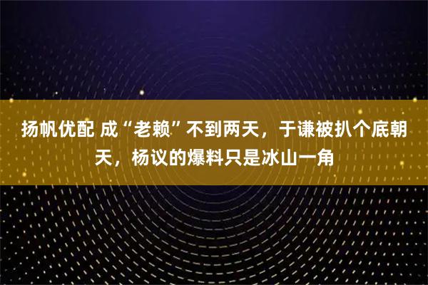 扬帆优配 成“老赖”不到两天,于谦被扒个底朝天,杨议的爆料只是冰山一角